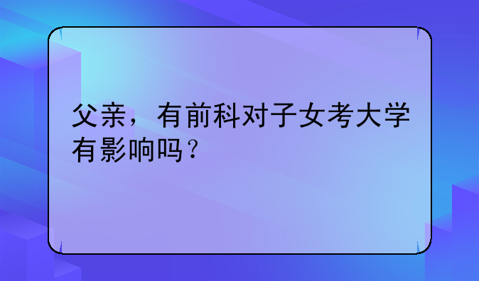 父亲，有前科对子女考大学有影响吗？