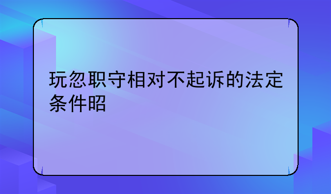 玩忽职守相对不起诉的法定条件是什么
