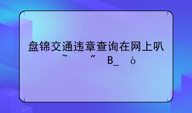 盘锦交通违章查询在网上可以查到吗？