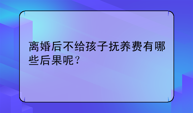离婚后不给孩子抚养费有哪些后果呢？