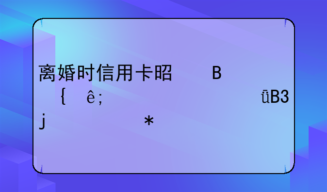 离婚时信用卡是否属于夫妻共同的债务