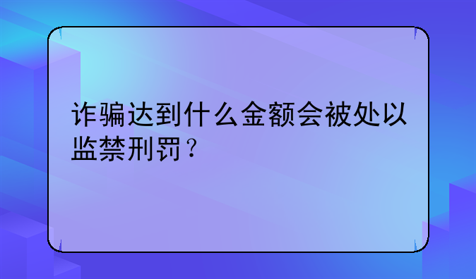 诈骗达到什么金额会被处以监禁刑罚？