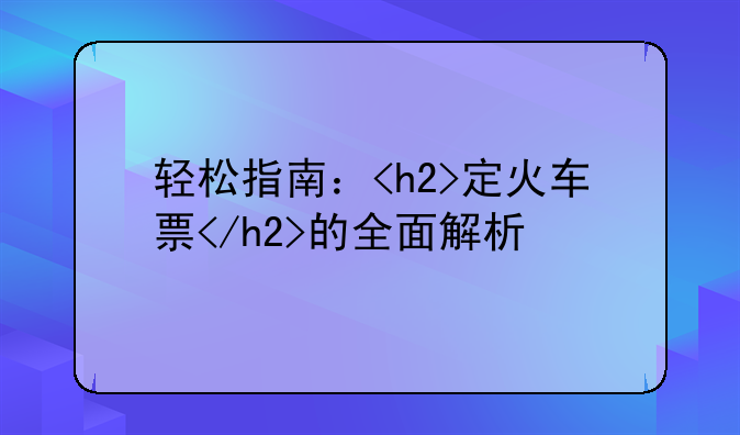 轻松指南：<h2>定火车票</h2>的全面解析