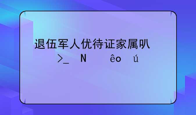 退伍军人优待证家属可以享受哪些待遇