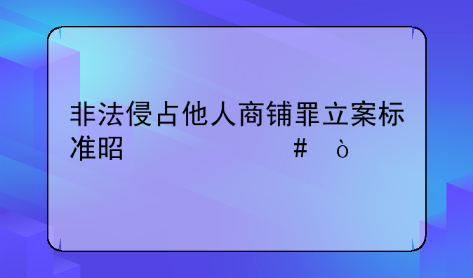 非法侵占他人商铺罪立案标准是什么？