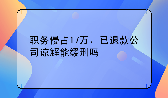 职务侵占17万，已退款公司谅解能缓刑吗