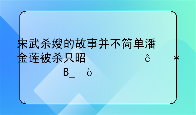 宋武杀嫂的故事并不简单潘金莲被杀只是为了报仇吗？