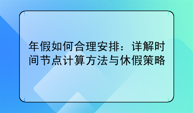 年假如何合理安排：详解时间节点计算方法与休假策略