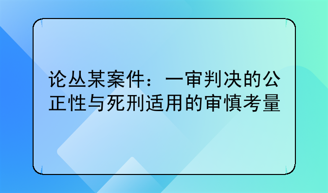 论丛某案件：一审判决的公正性与死刑适用的审慎考量