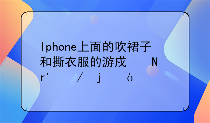 Iphone上面的吹裙子和撕衣服的游戏哪有下的？