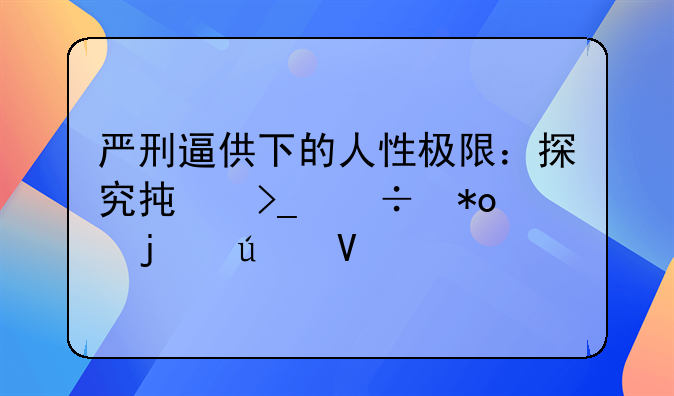 严刑逼供下的人性极限：探究承受能力的边界