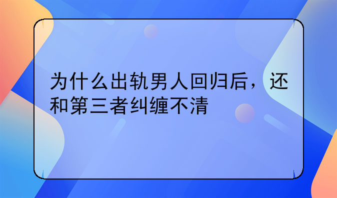 为什么出轨男人回归后，还和第三者纠缠不清