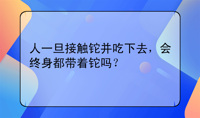 人一旦接触铊并吃下去，会终身都带着铊吗？