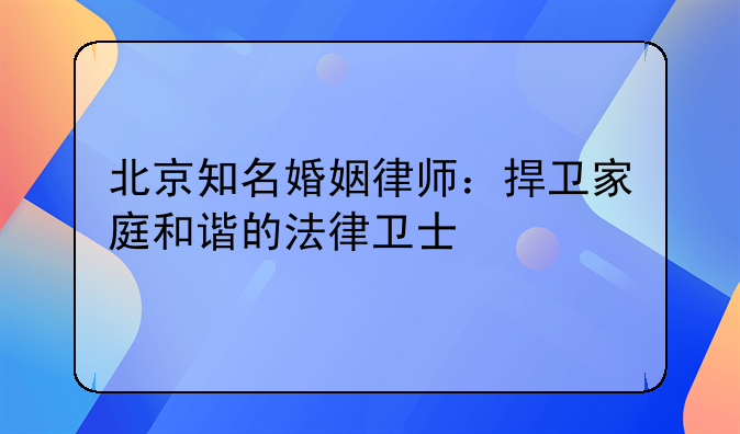 北京知名婚姻律师：捍卫家庭和谐的法律卫士