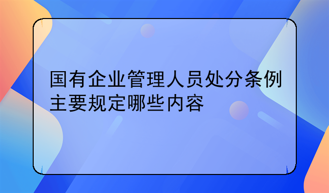 国有企业管理人员处分条例主要规定哪些内容