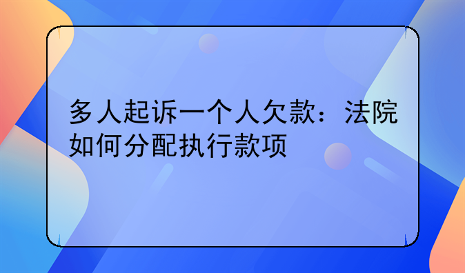 多人起诉一个人欠款：法院如何分配执行款项