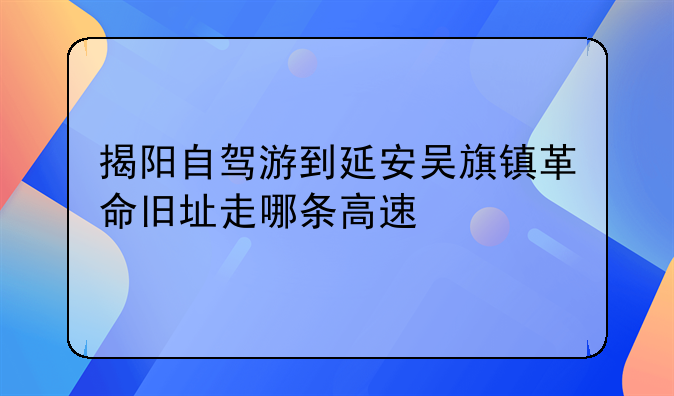 揭阳自驾游到延安吴旗镇革命旧址走哪条高速