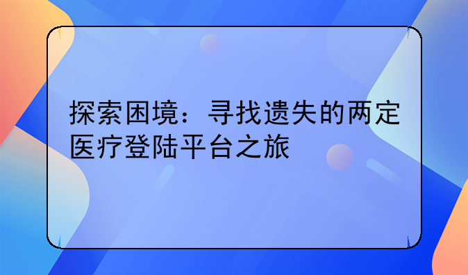 探索困境：寻找遗失的两定医疗登陆平台之旅