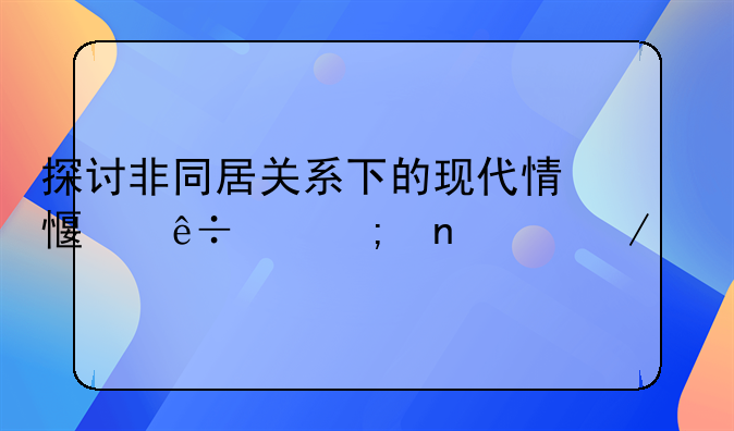 探讨非同居关系下的现代情感纽带与相处之道