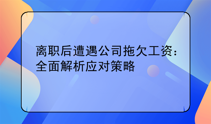 离职后遭遇公司拖欠工资：全面解析应对策略