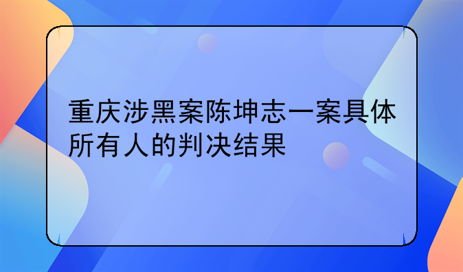 重庆涉黑案陈坤志一案具体所有人的判决结果