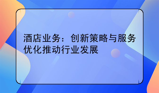 酒店业务：创新策略与服务优化推动行业发展