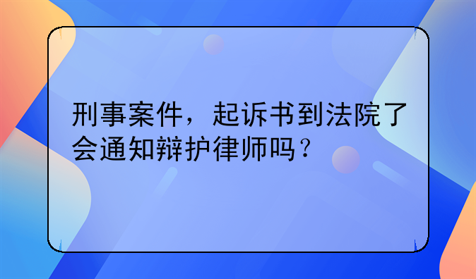 刑事案件，起诉书到法院了会通知辩护律师吗？