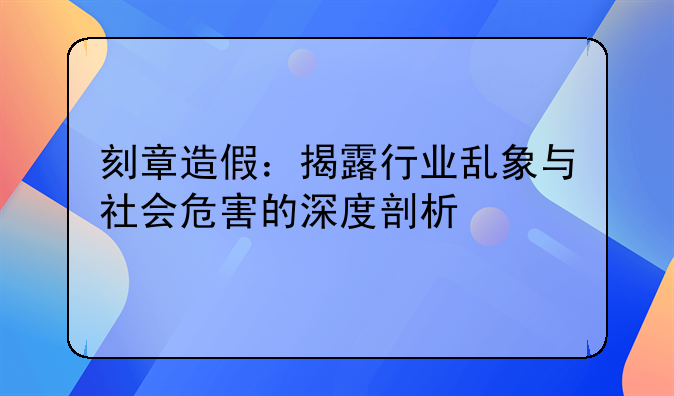 刻章造假：揭露行业乱象与社会危害的深度剖析