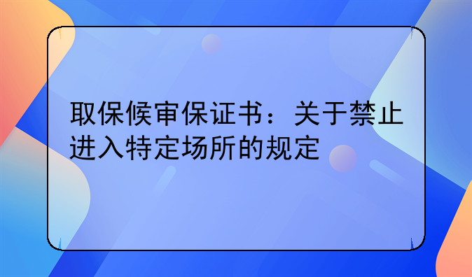 取保候审保证书：关于禁止进入特定场所的规定
