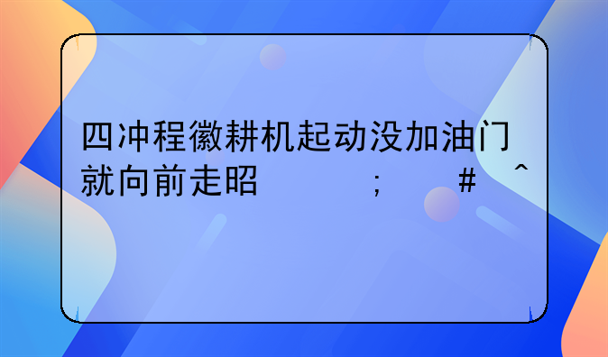 四冲程徽耕机起动没加油门就向前走是怎么问题