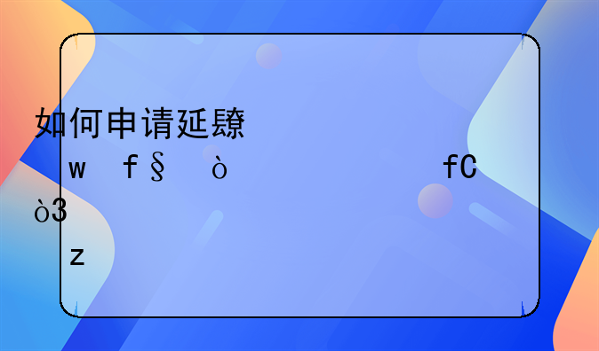 如何申请延长养老保险缴费年限，详细步骤解析