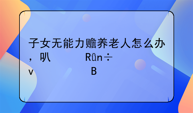 子女无能力赡养老人怎么办，可以由国家来养吗