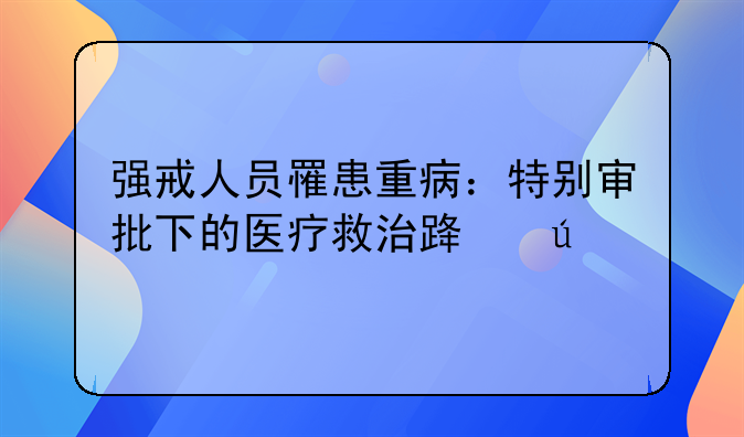 强戒人员罹患重病：特别审批下的医疗救治路径