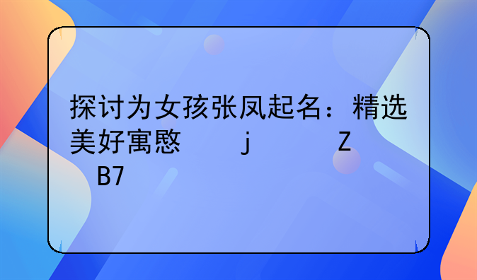 探讨为女孩张凤起名：精选美好寓意的中文名字