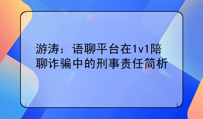 游涛：语聊平台在1v1陪聊诈骗中的刑事责任简析
