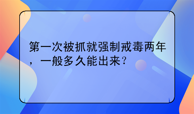 第一次被抓就强制戒毒两年，一般多久能出来？