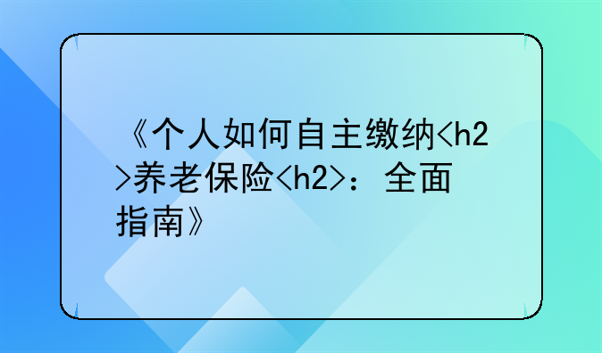 《个人如何自主缴纳<h2>养老保险<h2>：全面指南》