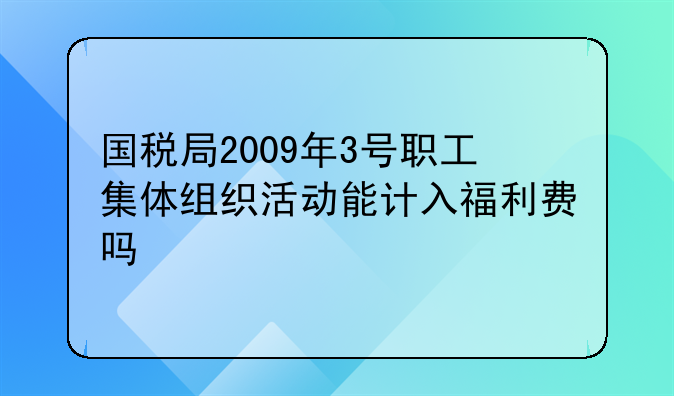 国税局2009年3号职工集体组织活动能计入福利费吗