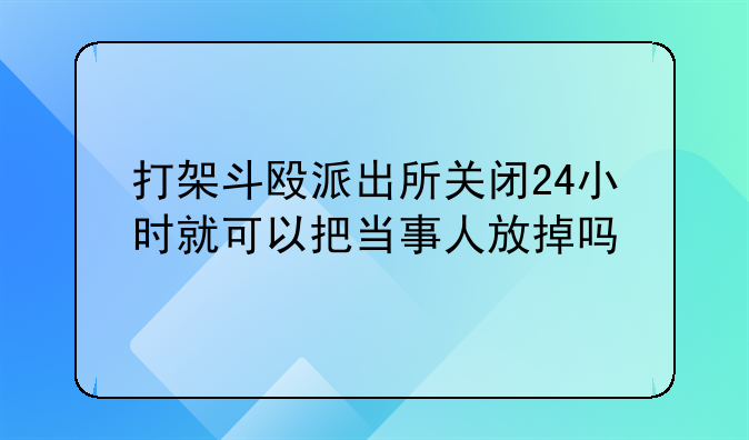 打架斗殴派出所关闭24小时就可以把当事人放掉吗