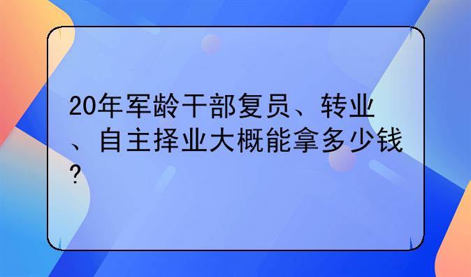 20年军龄干部复员、转业、自主择业大概能拿多少钱?