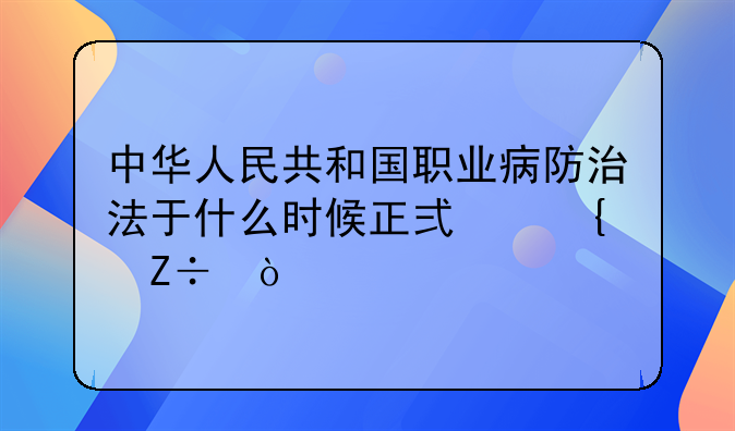 中华人民共和国职业病防治法于什么时候正式实施？