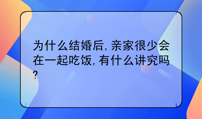 为什么结婚后,亲家很少会在一起吃饭,有什么讲究吗?