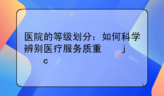 医院的等级划分：如何科学辨别医疗服务质量的高低