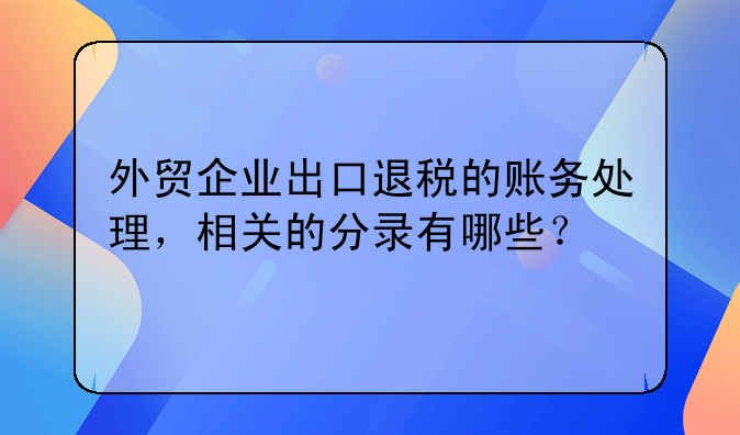 外贸企业出口退税的账务处理，相关的分录有哪些？
