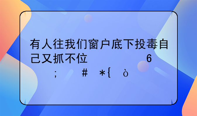 有人往我们窗户底下投毒自己又抓不住证据怎么办？