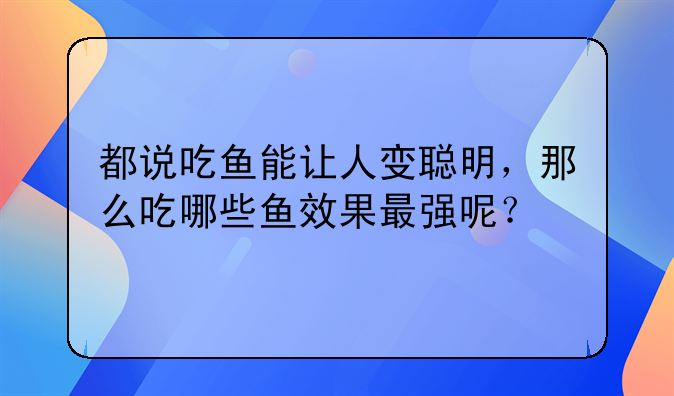 都说吃鱼能让人变聪明，那么吃哪些鱼效果最强呢？