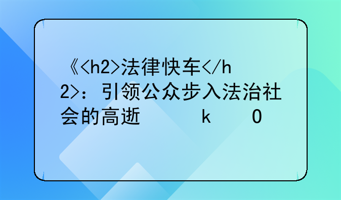 《<h2>法律快车</h2>：引领公众步入法治社会的高速通道》