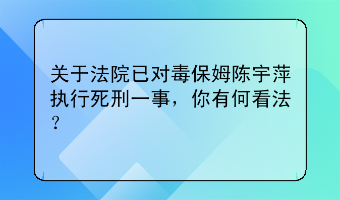 关于法院已对毒保姆陈宇萍执行死刑一事，你有何看法？