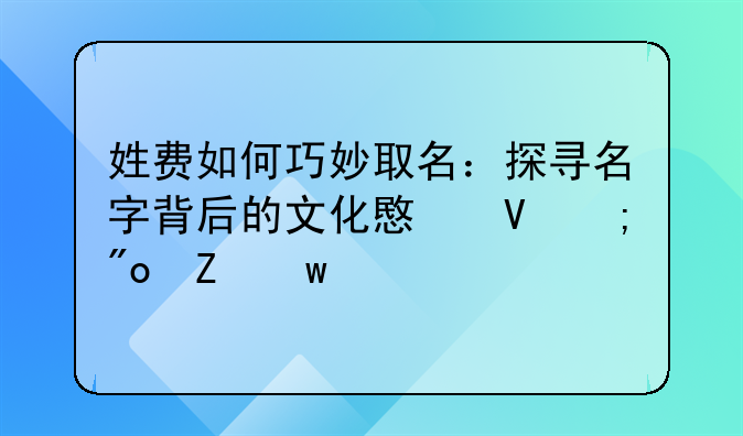 姓费如何巧妙取名：探寻名字背后的文化意蕴与创新思维