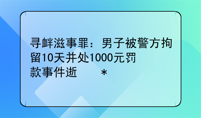 寻衅滋事罪：男子被警方拘留10天并处1000元罚款事件速报